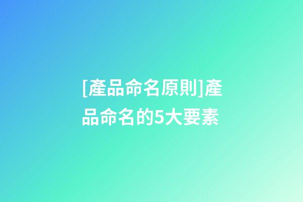 [產品命名原則]產品命名的5大要素-第1張-公司起名-玄機派